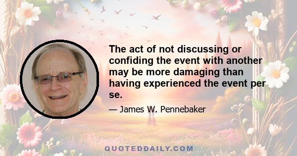 The act of not discussing or confiding the event with another may be more damaging than having experienced the event per se.