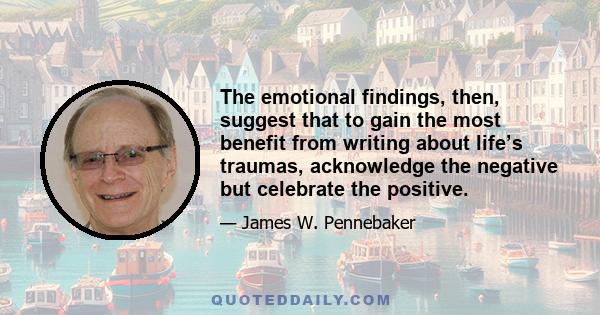 The emotional findings, then, suggest that to gain the most benefit from writing about life’s traumas, acknowledge the negative but celebrate the positive.