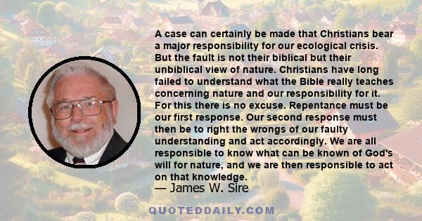 A case can certainly be made that Christians bear a major responsibility for our ecological crisis. But the fault is not their biblical but their unbiblical view of nature. Christians have long failed to understand what 