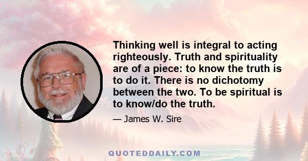 Thinking well is integral to acting righteously. Truth and spirituality are of a piece: to know the truth is to do it. There is no dichotomy between the two. To be spiritual is to know/do the truth.