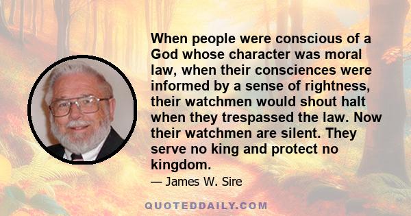 When people were conscious of a God whose character was moral law, when their consciences were informed by a sense of rightness, their watchmen would shout halt when they trespassed the law. Now their watchmen are