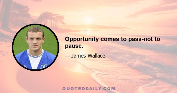 Opportunity comes to pass-not to pause.