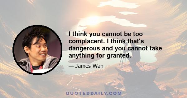 I think you cannot be too complacent. I think that's dangerous and you cannot take anything for granted.