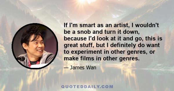 If I'm smart as an artist, I wouldn't be a snob and turn it down, because I'd look at it and go, this is great stuff, but I definitely do want to experiment in other genres, or make films in other genres.