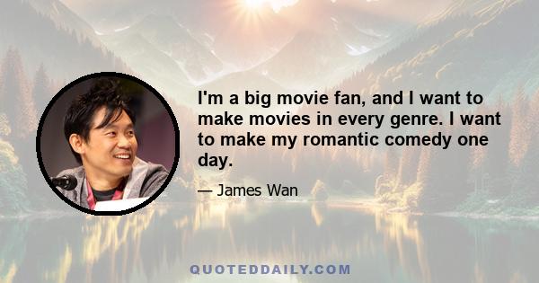 I'm a big movie fan, and I want to make movies in every genre. I want to make my romantic comedy one day.