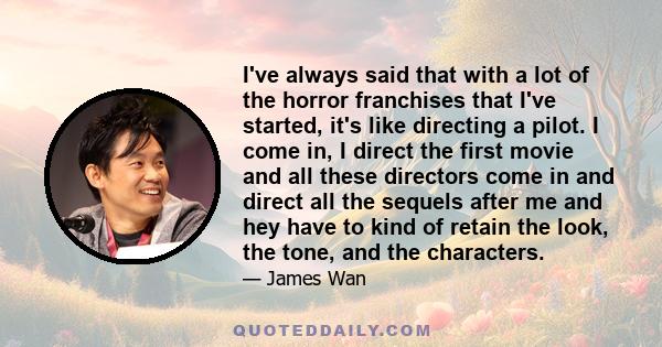 I've always said that with a lot of the horror franchises that I've started, it's like directing a pilot. I come in, I direct the first movie and all these directors come in and direct all the sequels after me and hey