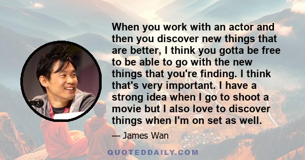 When you work with an actor and then you discover new things that are better, I think you gotta be free to be able to go with the new things that you're finding. I think that's very important. I have a strong idea when