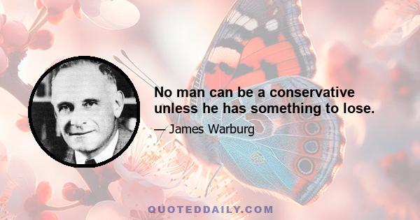 No man can be a conservative unless he has something to lose.