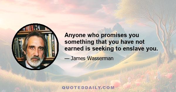 Anyone who promises you something that you have not earned is seeking to enslave you.