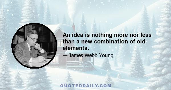 An idea is nothing more nor less than a new combination of old elements.