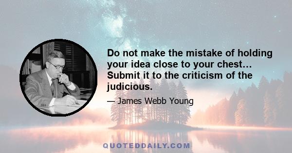 Do not make the mistake of holding your idea close to your chest… Submit it to the criticism of the judicious.