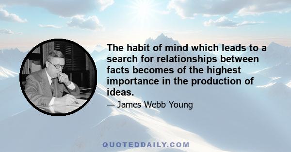 The habit of mind which leads to a search for relationships between facts becomes of the highest importance in the production of ideas.