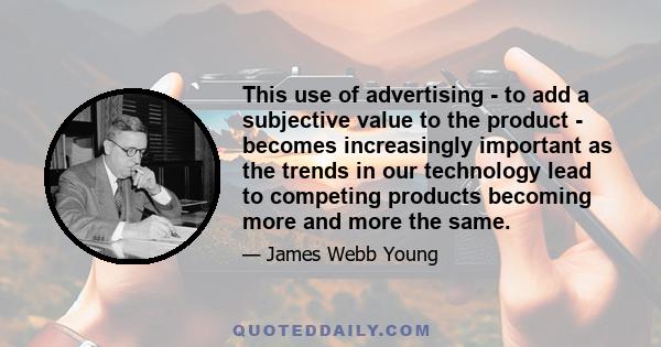 This use of advertising - to add a subjective value to the product - becomes increasingly important as the trends in our technology lead to competing products becoming more and more the same.