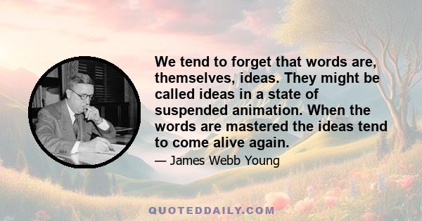 We tend to forget that words are, themselves, ideas. They might be called ideas in a state of suspended animation. When the words are mastered the ideas tend to come alive again.