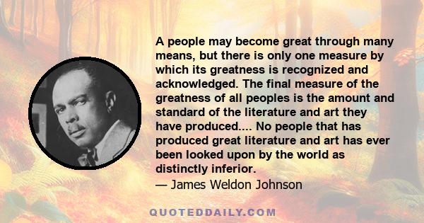 A people may become great through many means, but there is only one measure by which its greatness is recognized and acknowledged. The final measure of the greatness of all peoples is the amount and standard of the