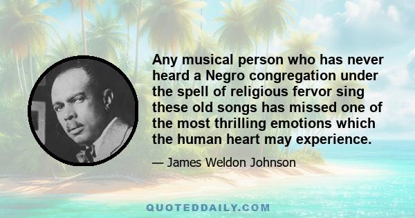 Any musical person who has never heard a Negro congregation under the spell of religious fervor sing these old songs has missed one of the most thrilling emotions which the human heart may experience.