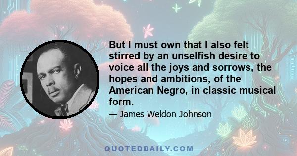 But I must own that I also felt stirred by an unselfish desire to voice all the joys and sorrows, the hopes and ambitions, of the American Negro, in classic musical form.