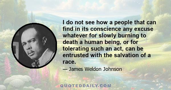 I do not see how a people that can find in its conscience any excuse whatever for slowly burning to death a human being, or for tolerating such an act, can be entrusted with the salvation of a race.