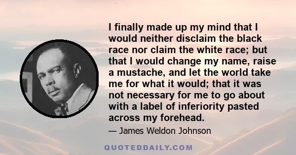 I finally made up my mind that I would neither disclaim the black race nor claim the white race; but that I would change my name, raise a mustache, and let the world take me for what it would; that it was not necessary