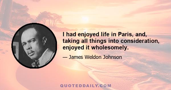 I had enjoyed life in Paris, and, taking all things into consideration, enjoyed it wholesomely.