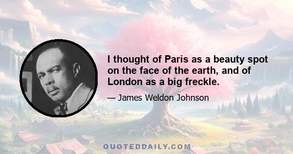 I thought of Paris as a beauty spot on the face of the earth, and of London as a big freckle.