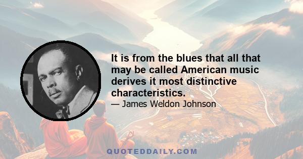 It is from the blues that all that may be called American music derives it most distinctive characteristics.