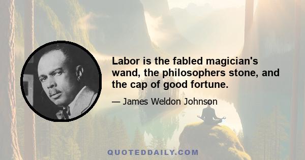 Labor is the fabled magician's wand, the philosophers stone, and the cap of good fortune.