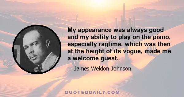 My appearance was always good and my ability to play on the piano, especially ragtime, which was then at the height of its vogue, made me a welcome guest.