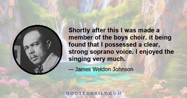 Shortly after this I was made a member of the boys choir, it being found that I possessed a clear, strong soprano voice. I enjoyed the singing very much.