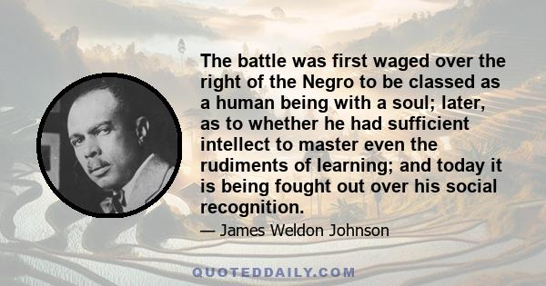 The battle was first waged over the right of the Negro to be classed as a human being with a soul; later, as to whether he had sufficient intellect to master even the rudiments of learning; and today it is being fought