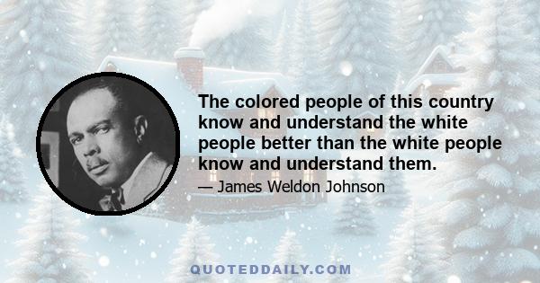 The colored people of this country know and understand the white people better than the white people know and understand them.