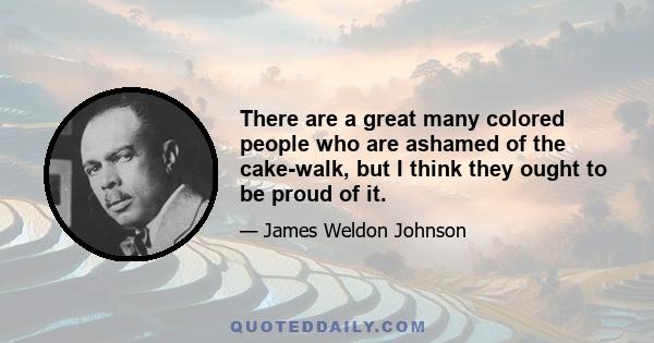 There are a great many colored people who are ashamed of the cake-walk, but I think they ought to be proud of it.