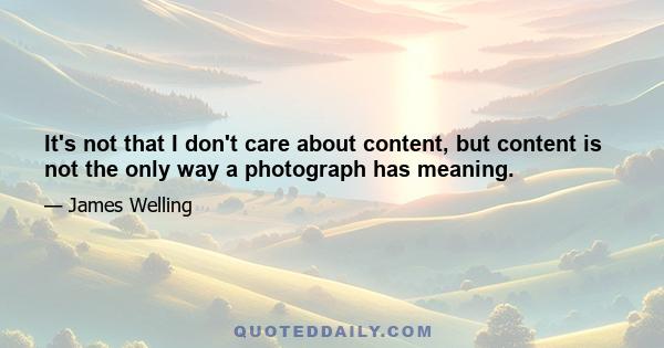 It's not that I don't care about content, but content is not the only way a photograph has meaning.