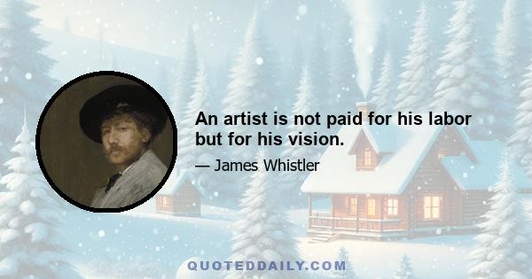 An artist is not paid for his labor but for his vision.