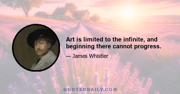 Art is limited to the infinite, and beginning there cannot progress.