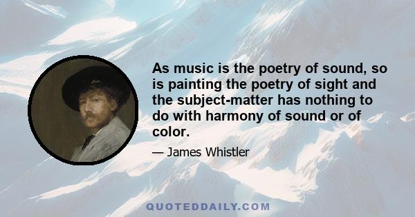 As music is the poetry of sound, so is painting the poetry of sight and the subject-matter has nothing to do with harmony of sound or of color.