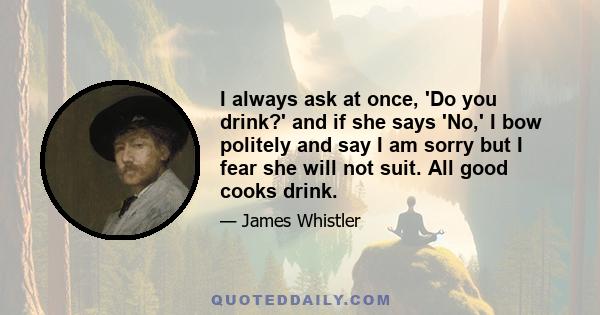 I always ask at once, 'Do you drink?' and if she says 'No,' I bow politely and say I am sorry but I fear she will not suit. All good cooks drink.