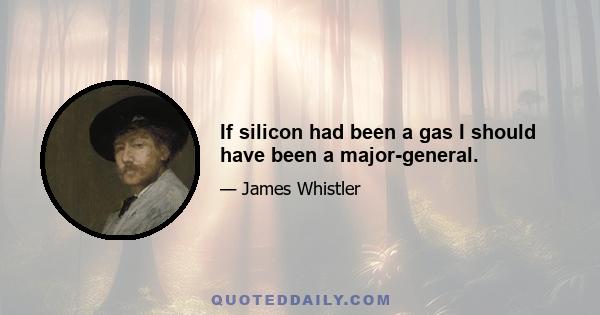 If silicon had been a gas I should have been a major-general.