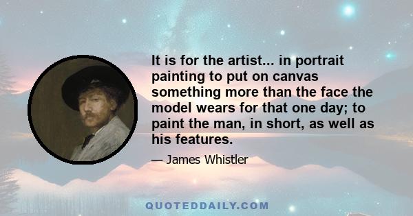 It is for the artist... in portrait painting to put on canvas something more than the face the model wears for that one day; to paint the man, in short, as well as his features.