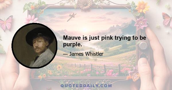 Mauve is just pink trying to be purple.