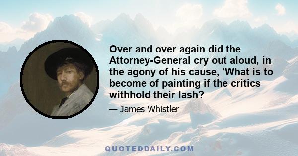 Over and over again did the Attorney-General cry out aloud, in the agony of his cause, 'What is to become of painting if the critics withhold their lash?