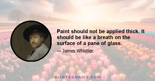 Paint should not be applied thick. It should be like a breath on the surface of a pane of glass.