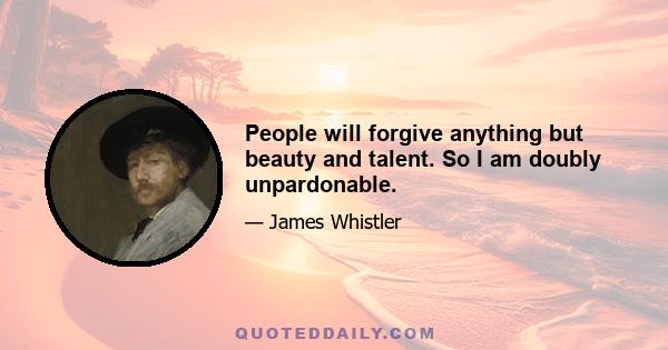 People will forgive anything but beauty and talent. So I am doubly unpardonable.