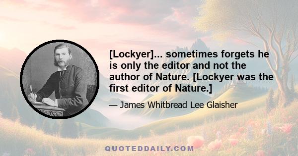 [Lockyer]... sometimes forgets he is only the editor and not the author of Nature. [Lockyer was the first editor of Nature.]