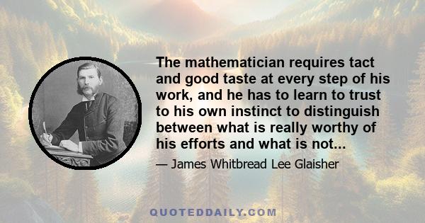 The mathematician requires tact and good taste at every step of his work, and he has to learn to trust to his own instinct to distinguish between what is really worthy of his efforts and what is not...