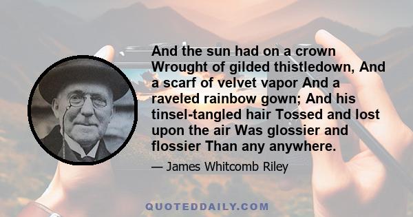 And the sun had on a crown Wrought of gilded thistledown, And a scarf of velvet vapor And a raveled rainbow gown; And his tinsel-tangled hair Tossed and lost upon the air Was glossier and flossier Than any anywhere.