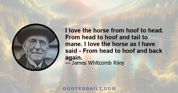 I love the horse from hoof to head. From head to hoof and tail to mane. I love the horse as I have said - From head to hoof and back again.