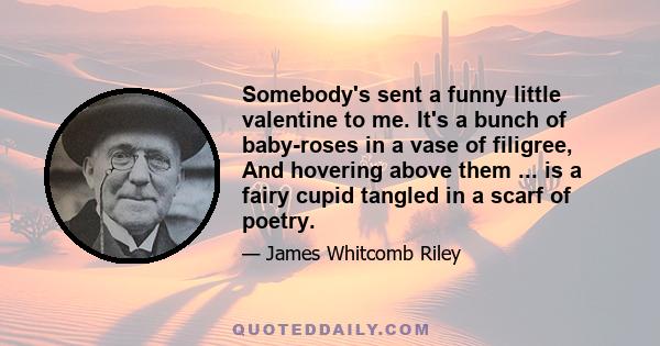 Somebody's sent a funny little valentine to me. It's a bunch of baby-roses in a vase of filigree, And hovering above them ... is a fairy cupid tangled in a scarf of poetry.