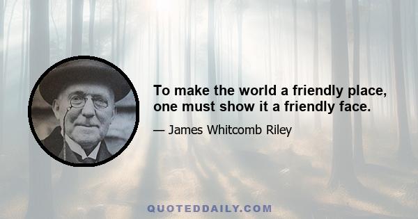 To make the world a friendly place, one must show it a friendly face.