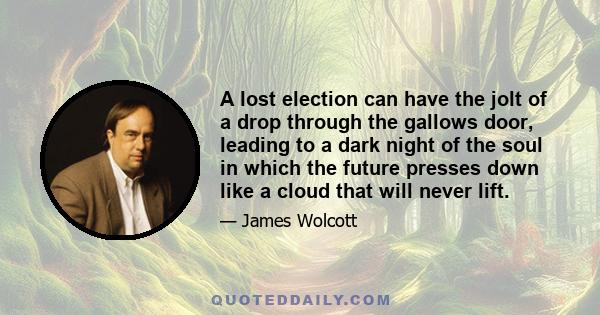 A lost election can have the jolt of a drop through the gallows door, leading to a dark night of the soul in which the future presses down like a cloud that will never lift.